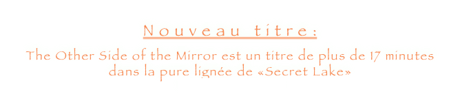 Nouveau titre:
The Other Side of the Mirror est un titre de plus de 17 minutes dans la pure lignée de «Secret Lake»                                                à télécharger ici 
